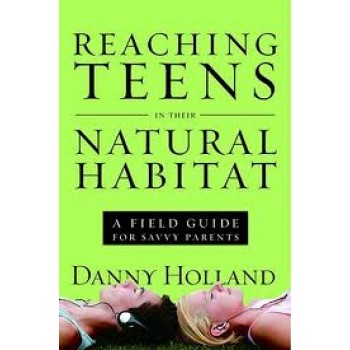 Reaching Teens in Their Natural Habitat: A Field Guide for Savvy Parents by Danny Holland 